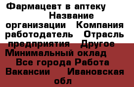 Фармацевт в аптеку. 8-906 › Название организации ­ Компания-работодатель › Отрасль предприятия ­ Другое › Минимальный оклад ­ 1 - Все города Работа » Вакансии   . Ивановская обл.